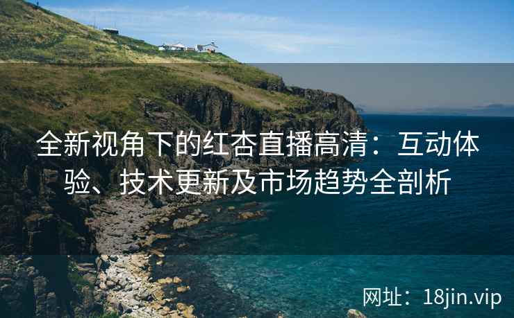 全新视角下的红杏直播高清：互动体验、技术更新及市场趋势全剖析