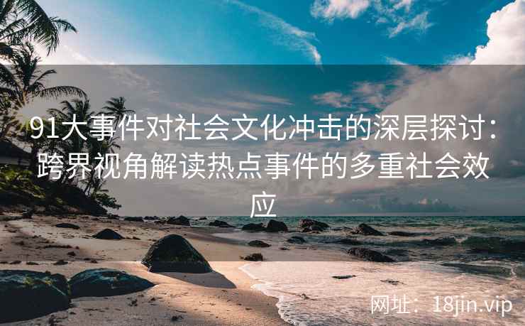 91大事件对社会文化冲击的深层探讨：跨界视角解读热点事件的多重社会效应