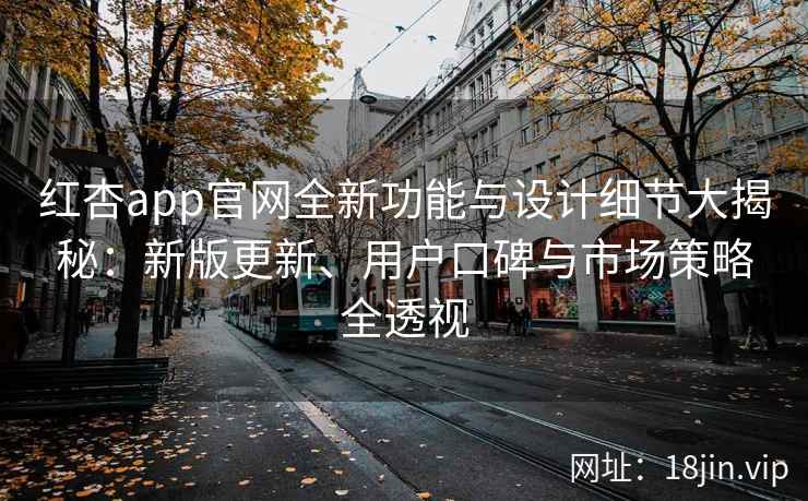 红杏app官网全新功能与设计细节大揭秘：新版更新、用户口碑与市场策略全透视