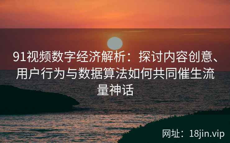 91视频数字经济解析：探讨内容创意、用户行为与数据算法如何共同催生流量神话