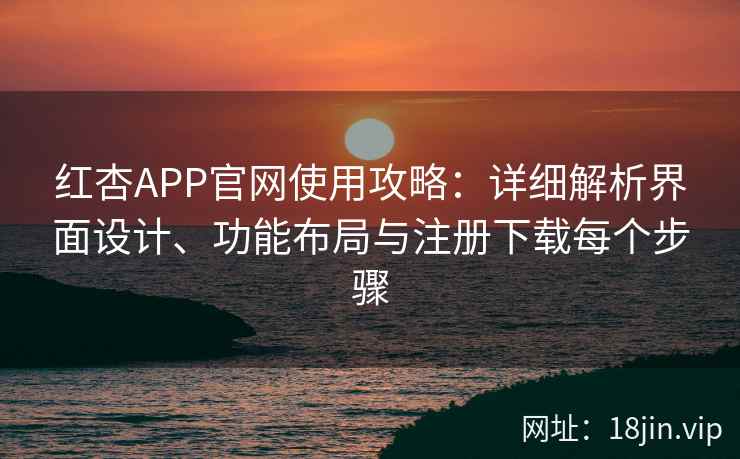 红杏APP官网使用攻略：详细解析界面设计、功能布局与注册下载每个步骤