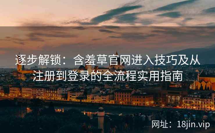 逐步解锁：含羞草官网进入技巧及从注册到登录的全流程实用指南