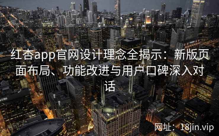 红杏app官网设计理念全揭示：新版页面布局、功能改进与用户口碑深入对话