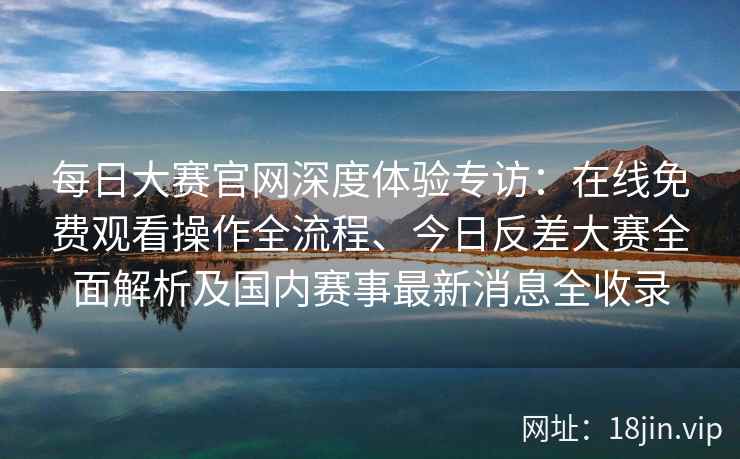 每日大赛官网深度体验专访：在线免费观看操作全流程、今日反差大赛全面解析及国内赛事最新消息全收录
