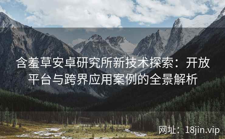 含羞草安卓研究所新技术探索：开放平台与跨界应用案例的全景解析