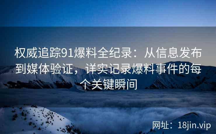 权威追踪91爆料全纪录：从信息发布到媒体验证，详实记录爆料事件的每个关键瞬间