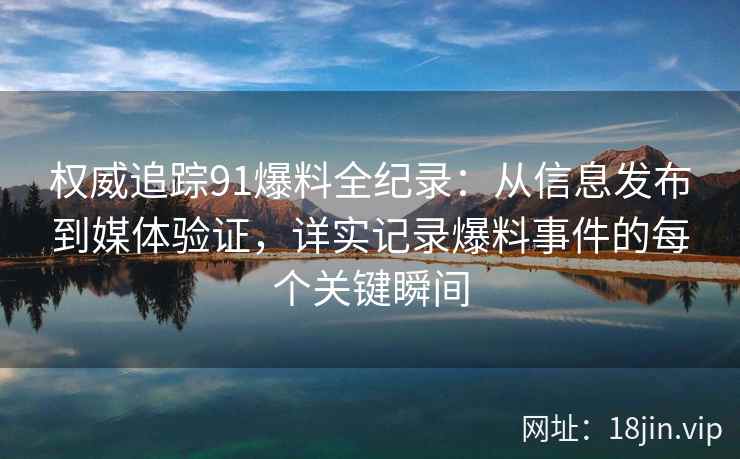 权威追踪91爆料全纪录：从信息发布到媒体验证，详实记录爆料事件的每个关键瞬间