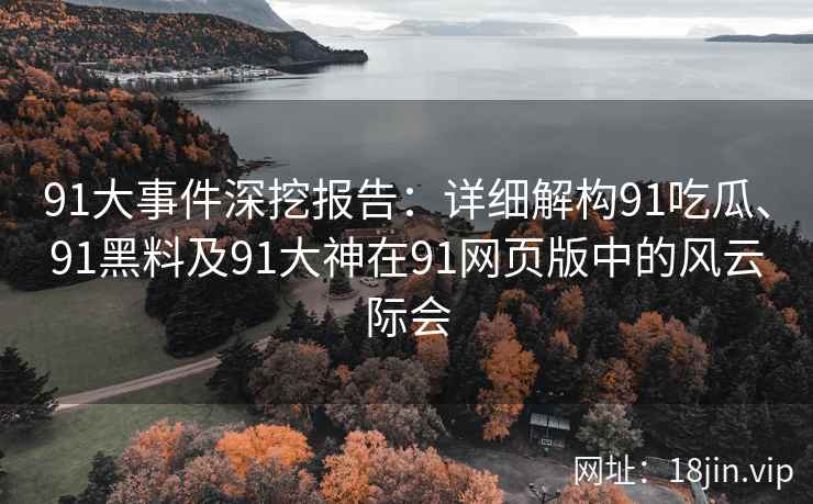91大事件深挖报告：详细解构91吃瓜、91黑料及91大神在91网页版中的风云际会