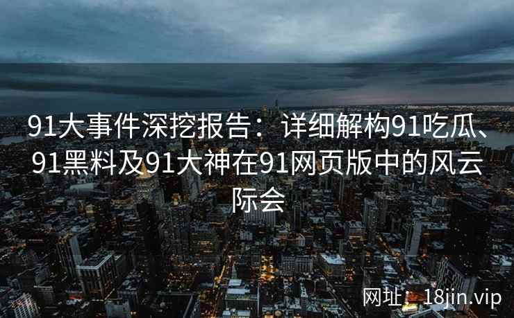 91大事件深挖报告：详细解构91吃瓜、91黑料及91大神在91网页版中的风云际会
