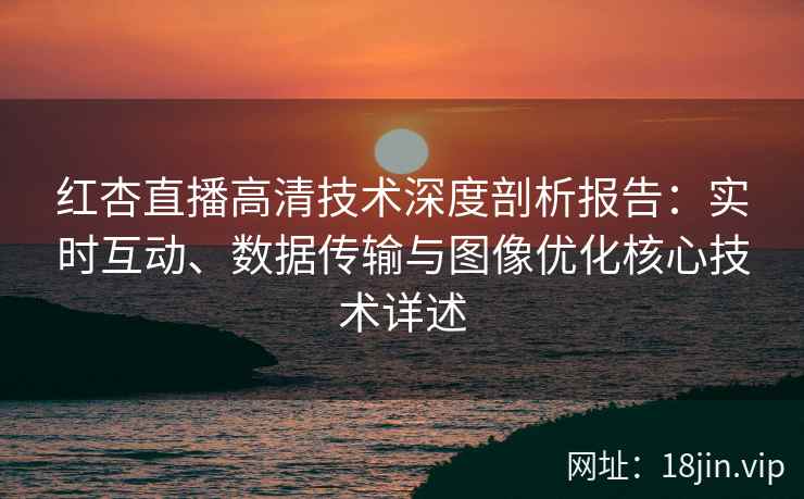 红杏直播高清技术深度剖析报告：实时互动、数据传输与图像优化核心技术详述
