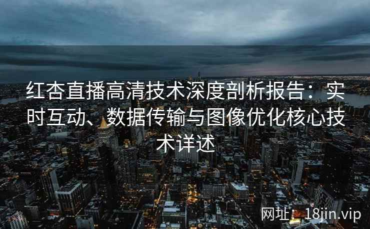 红杏直播高清技术深度剖析报告：实时互动、数据传输与图像优化核心技术详述