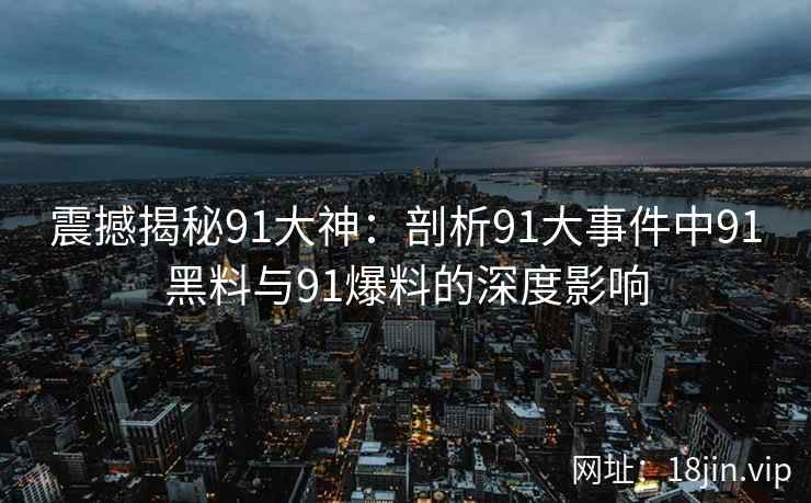 震撼揭秘91大神：剖析91大事件中91黑料与91爆料的深度影响