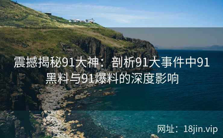 震撼揭秘91大神：剖析91大事件中91黑料与91爆料的深度影响