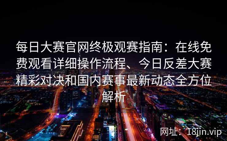 每日大赛官网终极观赛指南：在线免费观看详细操作流程、今日反差大赛精彩对决和国内赛事最新动态全方位解析