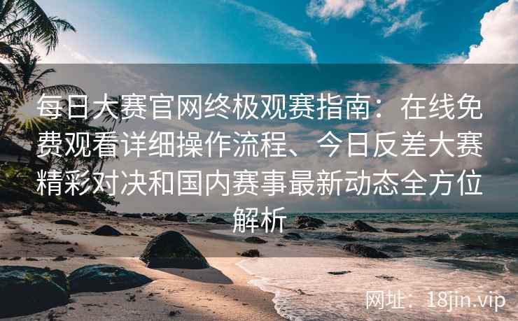 每日大赛官网终极观赛指南：在线免费观看详细操作流程、今日反差大赛精彩对决和国内赛事最新动态全方位解析
