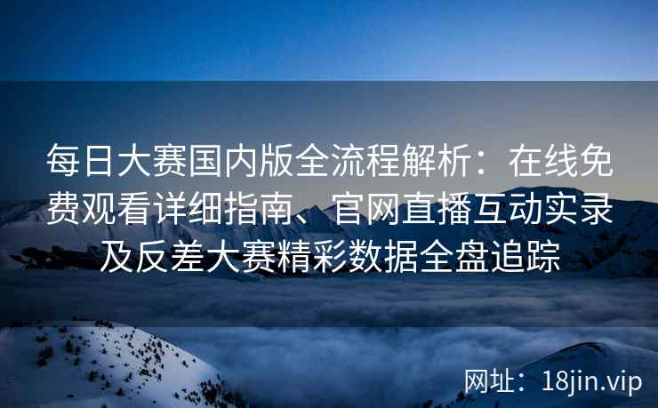 每日大赛国内版全流程解析：在线免费观看详细指南、官网直播互动实录及反差大赛精彩数据全盘追踪