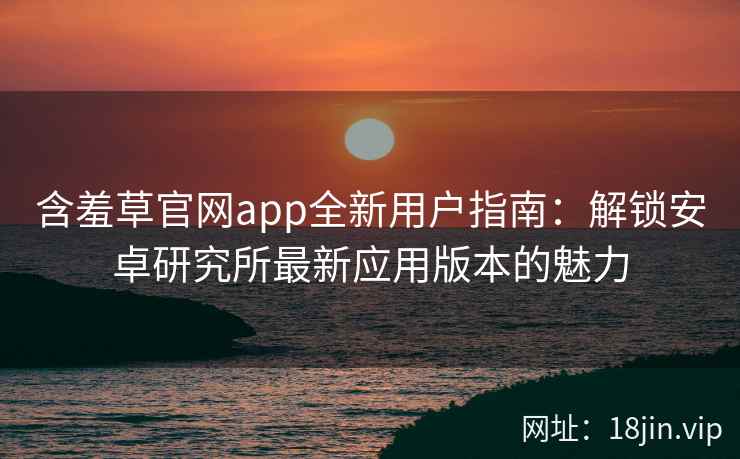 含羞草官网app全新用户指南：解锁安卓研究所最新应用版本的魅力
