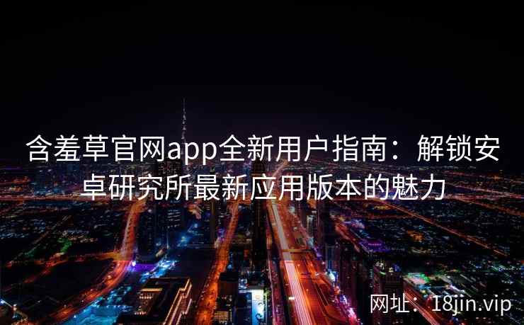 含羞草官网app全新用户指南：解锁安卓研究所最新应用版本的魅力