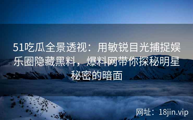 51吃瓜全景透视：用敏锐目光捕捉娱乐圈隐藏黑料，爆料网带你探秘明星秘密的暗面