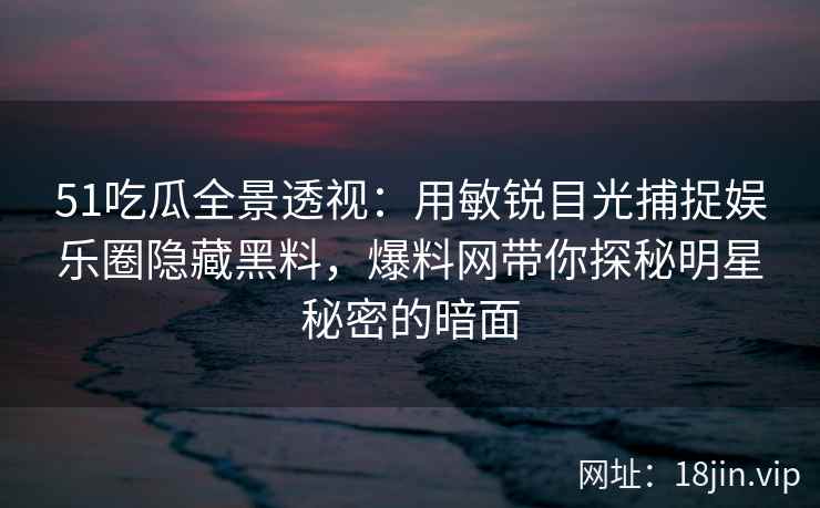 51吃瓜全景透视：用敏锐目光捕捉娱乐圈隐藏黑料，爆料网带你探秘明星秘密的暗面