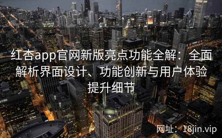 红杏app官网新版亮点功能全解：全面解析界面设计、功能创新与用户体验提升细节