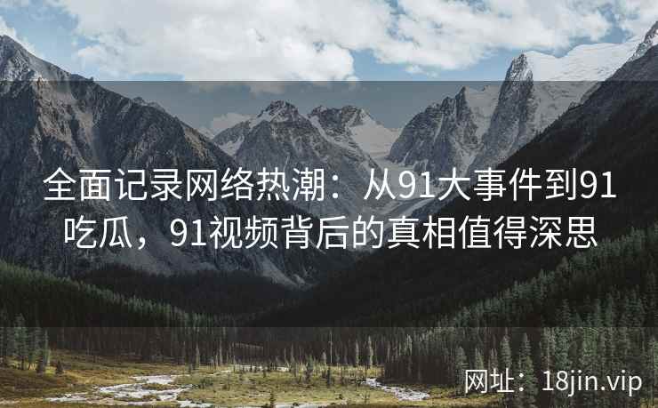 全面记录网络热潮：从91大事件到91吃瓜，91视频背后的真相值得深思