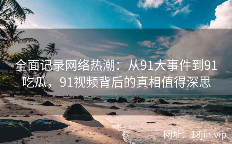 全面记录网络热潮：从91大事件到91吃瓜，91视频背后的真相值得深思