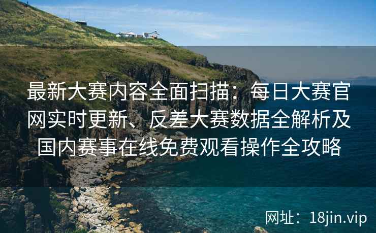 最新大赛内容全面扫描：每日大赛官网实时更新、反差大赛数据全解析及国内赛事在线免费观看操作全攻略