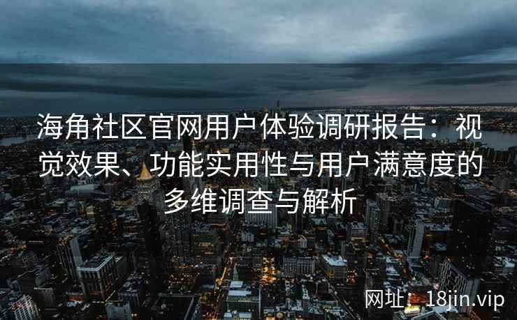 海角社区官网用户体验调研报告：视觉效果、功能实用性与用户满意度的多维调查与解析