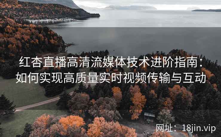 红杏直播高清流媒体技术进阶指南：如何实现高质量实时视频传输与互动