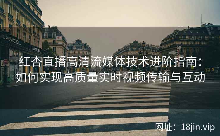 红杏直播高清流媒体技术进阶指南：如何实现高质量实时视频传输与互动