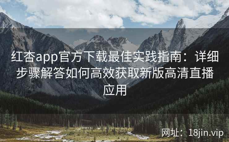 红杏app官方下载最佳实践指南：详细步骤解答如何高效获取新版高清直播应用