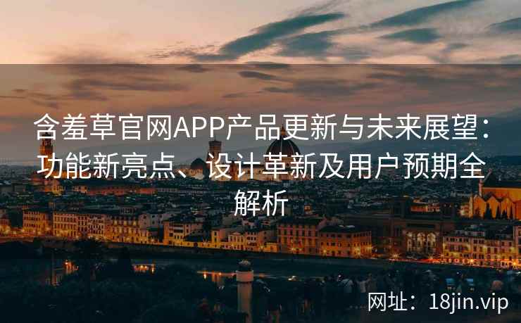 含羞草官网APP产品更新与未来展望：功能新亮点、设计革新及用户预期全解析