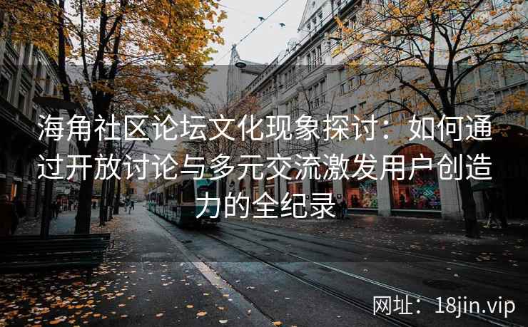 海角社区论坛文化现象探讨：如何通过开放讨论与多元交流激发用户创造力的全纪录