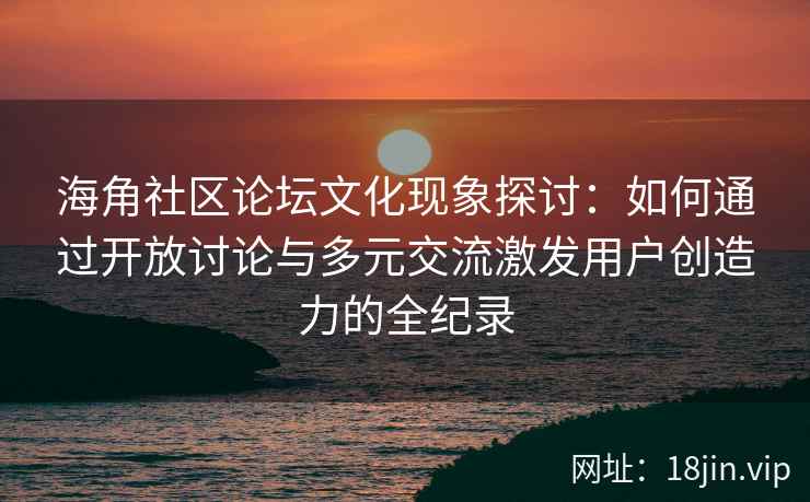 海角社区论坛文化现象探讨：如何通过开放讨论与多元交流激发用户创造力的全纪录
