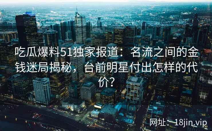 吃瓜爆料51独家报道：名流之间的金钱迷局揭秘，台前明星付出怎样的代价？