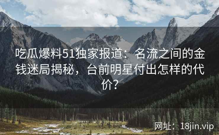 吃瓜爆料51独家报道：名流之间的金钱迷局揭秘，台前明星付出怎样的代价？