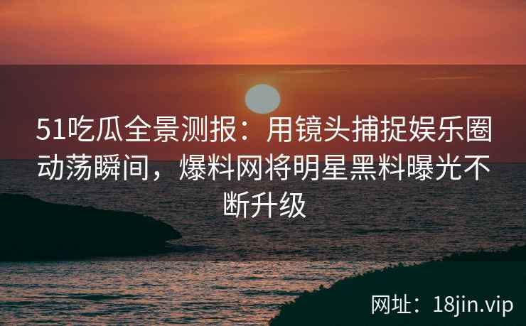 51吃瓜全景测报：用镜头捕捉娱乐圈动荡瞬间，爆料网将明星黑料曝光不断升级