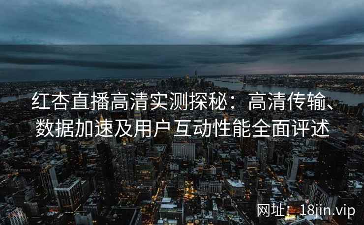 红杏直播高清实测探秘：高清传输、数据加速及用户互动性能全面评述