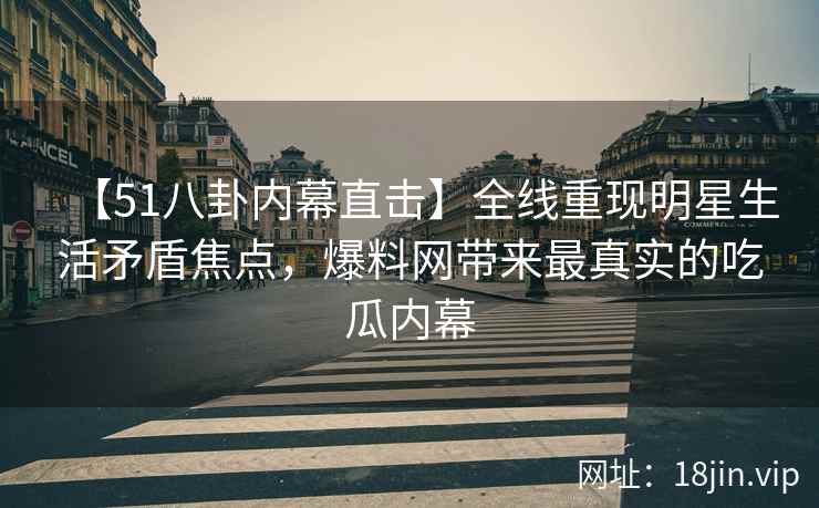 【51八卦内幕直击】全线重现明星生活矛盾焦点，爆料网带来最真实的吃瓜内幕