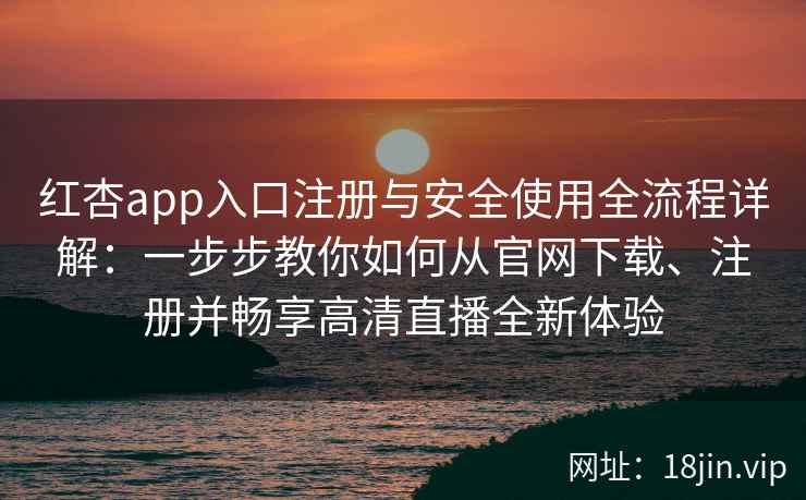 红杏app入口注册与安全使用全流程详解：一步步教你如何从官网下载、注册并畅享高清直播全新体验
