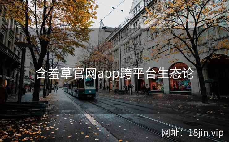 含羞草官网app跨平台生态论