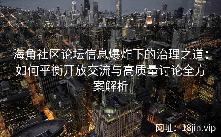 海角社区论坛信息爆炸下的治理之道：如何平衡开放交流与高质量讨论全方案解析