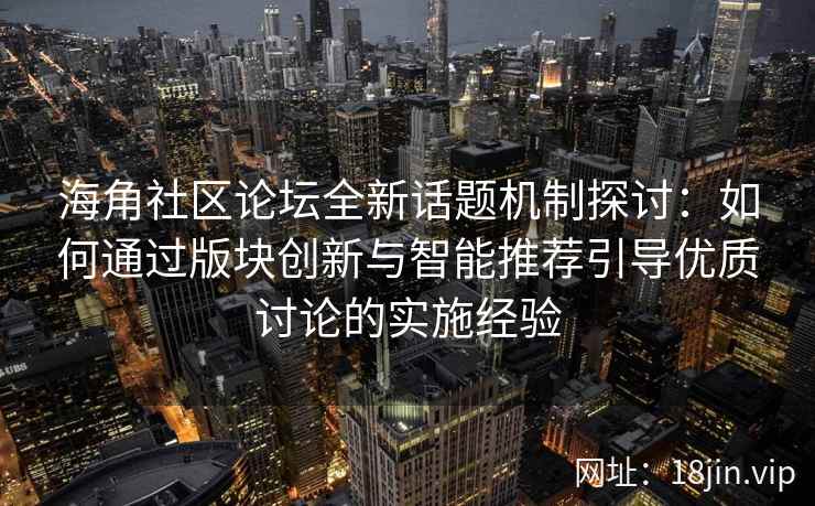 海角社区论坛全新话题机制探讨：如何通过版块创新与智能推荐引导优质讨论的实施经验