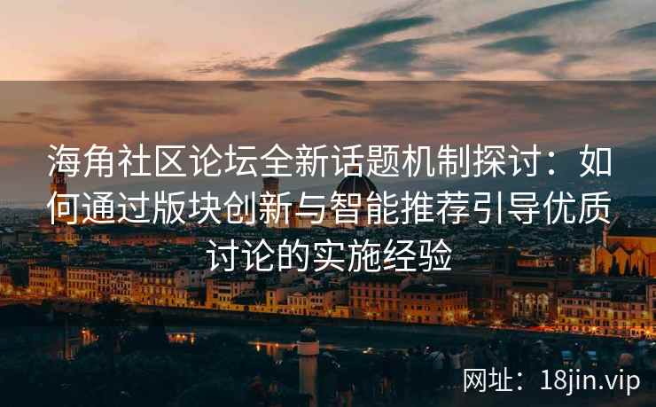 海角社区论坛全新话题机制探讨：如何通过版块创新与智能推荐引导优质讨论的实施经验