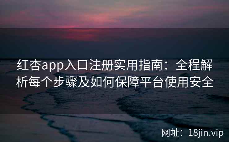 红杏app入口注册实用指南：全程解析每个步骤及如何保障平台使用安全