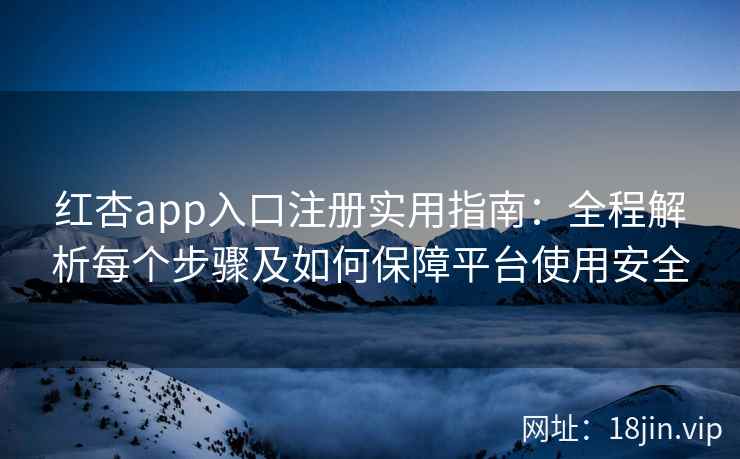 红杏app入口注册实用指南：全程解析每个步骤及如何保障平台使用安全