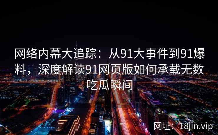 网络内幕大追踪：从91大事件到91爆料，深度解读91网页版如何承载无数吃瓜瞬间