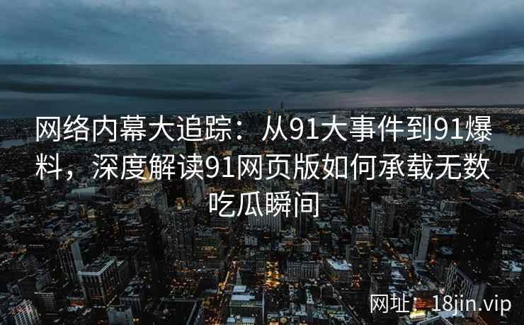 网络内幕大追踪：从91大事件到91爆料，深度解读91网页版如何承载无数吃瓜瞬间