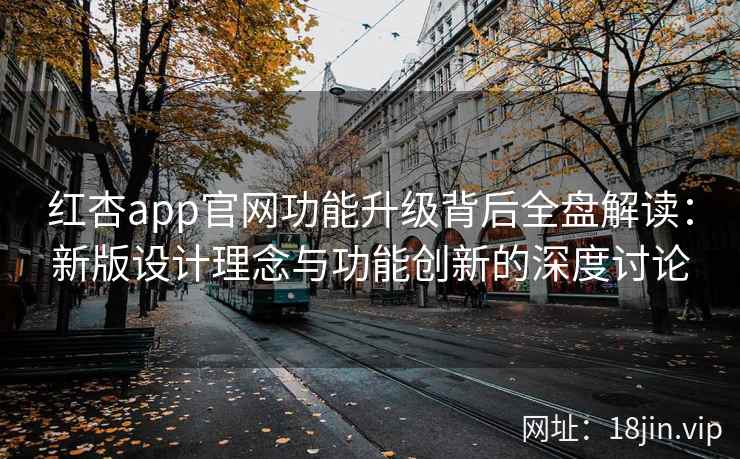 红杏app官网功能升级背后全盘解读：新版设计理念与功能创新的深度讨论